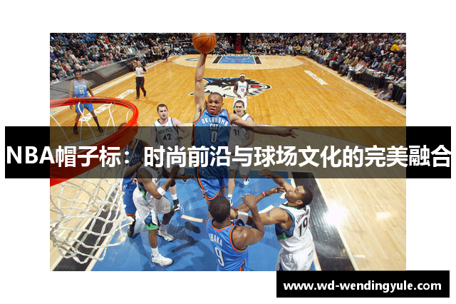 NBA帽子标：时尚前沿与球场文化的完美融合