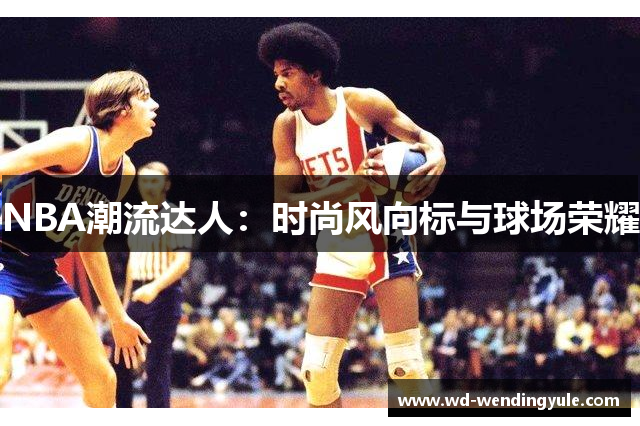 NBA潮流达人：时尚风向标与球场荣耀