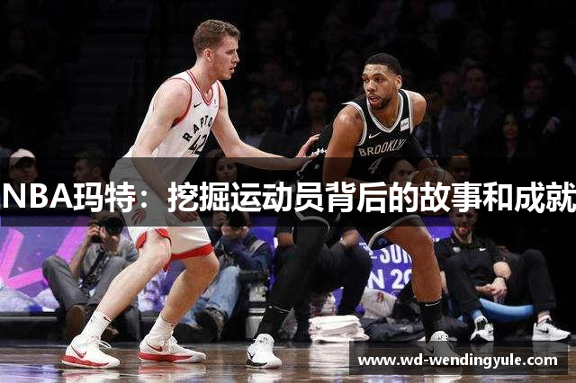 NBA玛特：挖掘运动员背后的故事和成就