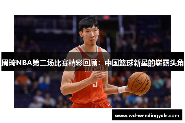 周琦NBA第二场比赛精彩回顾：中国篮球新星的崭露头角