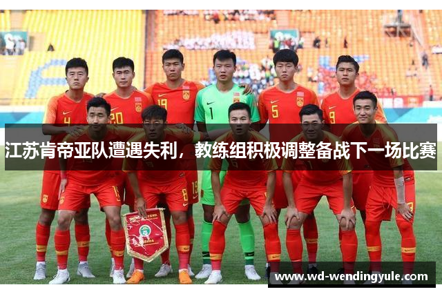 江苏肯帝亚队遭遇失利，教练组积极调整备战下一场比赛