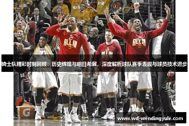 骑士队精彩时刻回顾：历史辉煌与明日希冀，深度解析球队赛季表现与球员技术进步