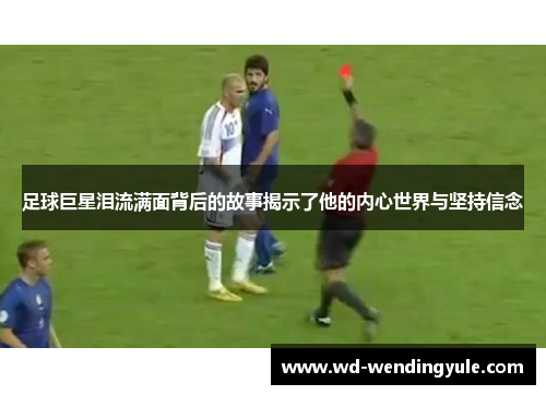 足球巨星泪流满面背后的故事揭示了他的内心世界与坚持信念
