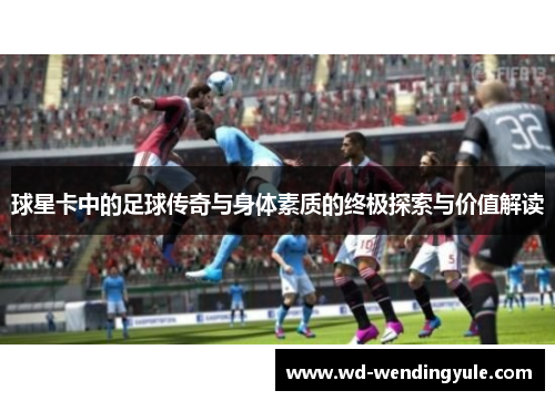 球星卡中的足球传奇与身体素质的终极探索与价值解读
