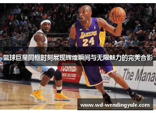篮球巨星同框时刻展现辉煌瞬间与无限魅力的完美合影
