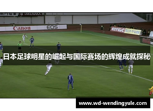 日本足球明星的崛起与国际赛场的辉煌成就探秘