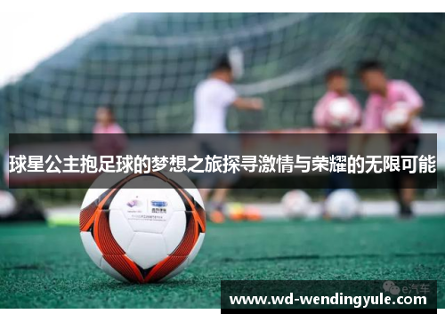 球星公主抱足球的梦想之旅探寻激情与荣耀的无限可能
