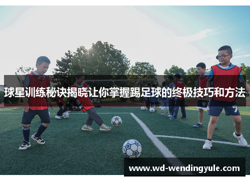 球星训练秘诀揭晓让你掌握踢足球的终极技巧和方法
