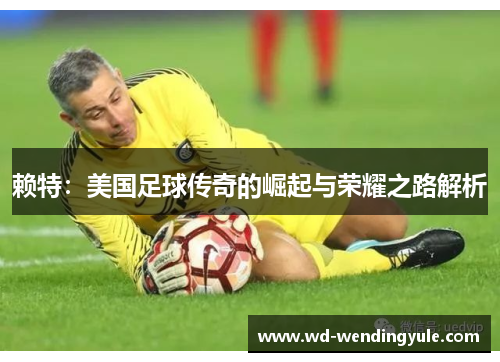 赖特：美国足球传奇的崛起与荣耀之路解析
