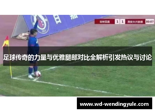 足球传奇的力量与优雅腿部对比全解析引发热议与讨论