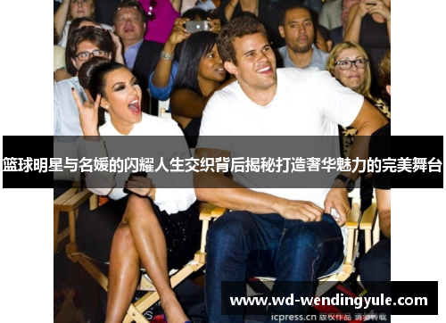 篮球明星与名媛的闪耀人生交织背后揭秘打造奢华魅力的完美舞台