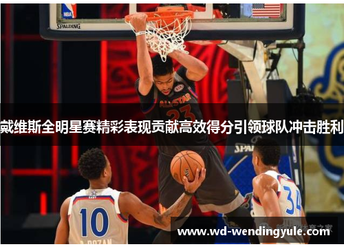 戴维斯全明星赛精彩表现贡献高效得分引领球队冲击胜利