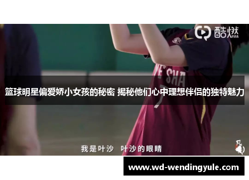 篮球明星偏爱娇小女孩的秘密 揭秘他们心中理想伴侣的独特魅力