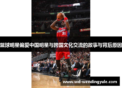 篮球明星偏爱中国明星与跨国文化交流的故事与背后原因