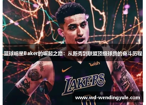 篮球明星Baker的崛起之路：从新秀到联盟顶级球员的奋斗历程