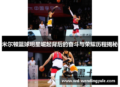 米尔顿篮球明星崛起背后的奋斗与荣耀历程揭秘