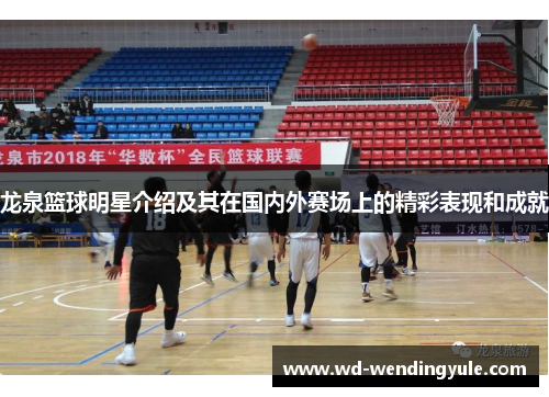 龙泉篮球明星介绍及其在国内外赛场上的精彩表现和成就