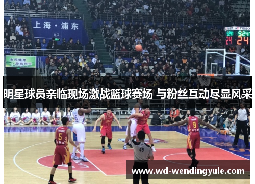 明星球员亲临现场激战篮球赛场 与粉丝互动尽显风采